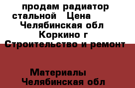 продам радиатор стальной › Цена ­ 500 - Челябинская обл., Коркино г. Строительство и ремонт » Материалы   . Челябинская обл.